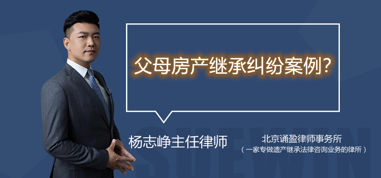 父母房产继承纠纷案例?