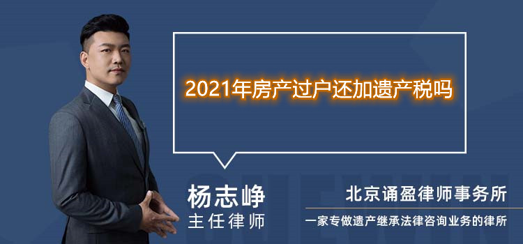 2021年房产过户还加遗产税吗