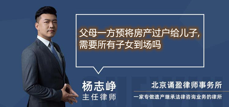 父母一方预将房产过户给儿子,需要所有子女到场吗