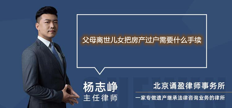 父母离世儿女把房产过户需要什么手续